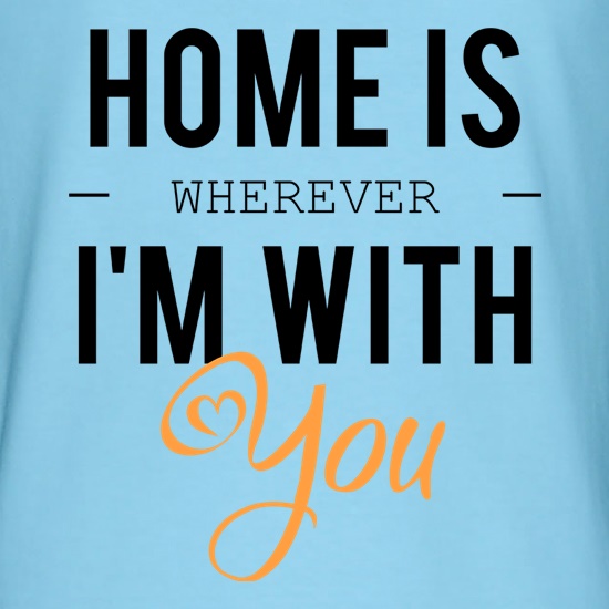 Home Is Wherever I'm With You t shirt